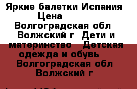 Яркие балетки Испания › Цена ­ 1 500 - Волгоградская обл., Волжский г. Дети и материнство » Детская одежда и обувь   . Волгоградская обл.,Волжский г.